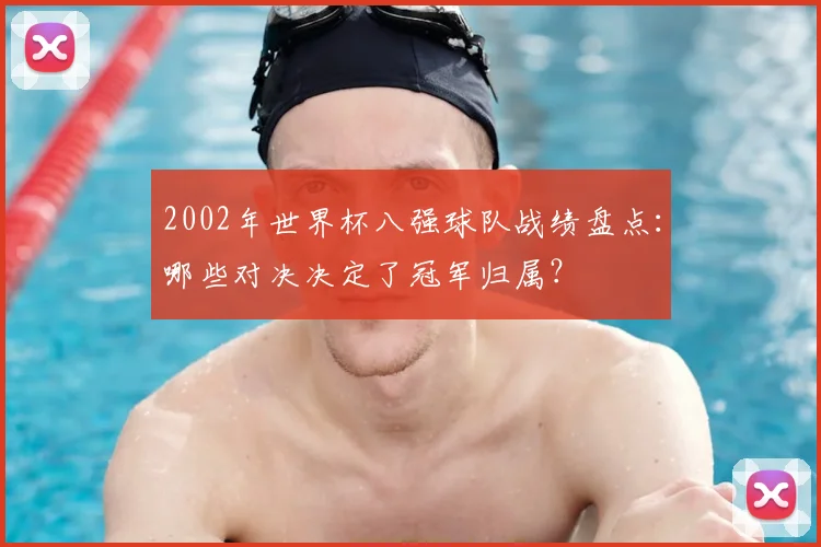 2002年世界杯八强球队战绩盘点：哪些对决决定了冠军归属？