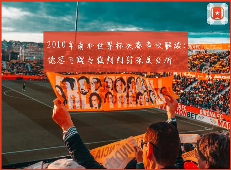 2010年南非世界杯决赛争议解读：德容飞踹与裁判判罚深度分析