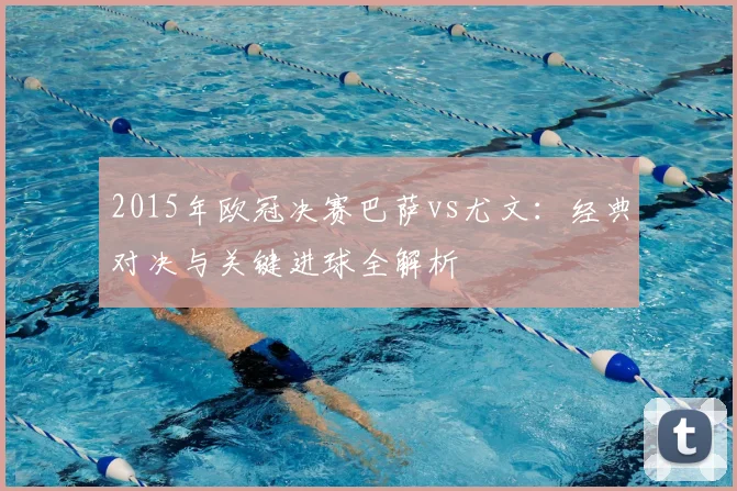 2015年欧冠决赛巴萨vs尤文：经典对决与关键进球全解析