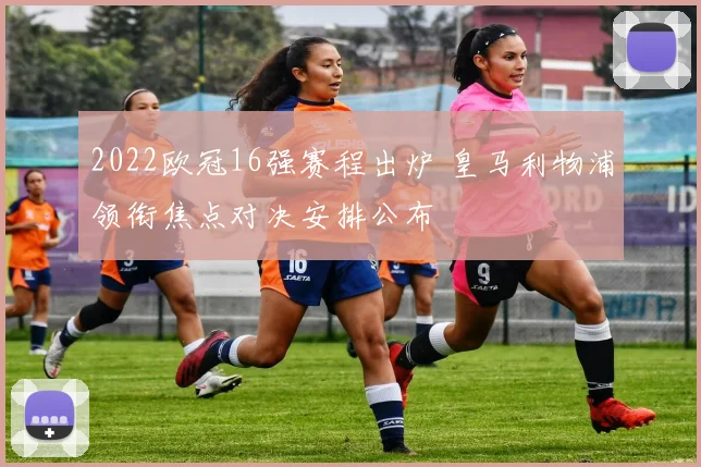 2022欧冠16强赛程出炉 皇马利物浦领衔焦点对决安排公布