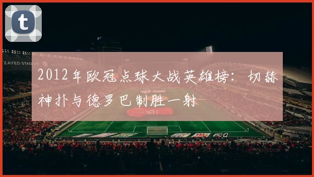 2012年欧冠点球大战英雄榜：切赫神扑与德罗巴制胜一射