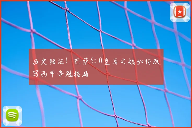 历史铭记！巴萨5:0皇马之战如何改写西甲争冠格局