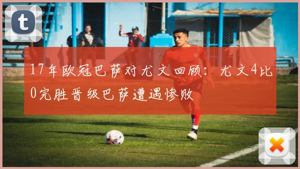 17年欧冠巴萨对尤文回顾：尤文4比0完胜晋级巴萨遭遇惨败