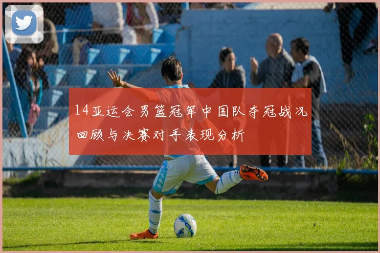 14亚运会男篮冠军中国队夺冠战况回顾与决赛对手表现分析