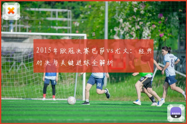 2015年欧冠决赛巴萨vs尤文：经典对决与关键进球全解析