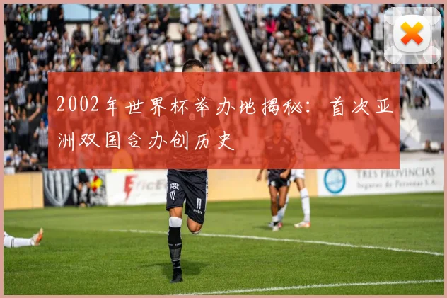 2002年世界杯举办地揭秘：首次亚洲双国合办创历史