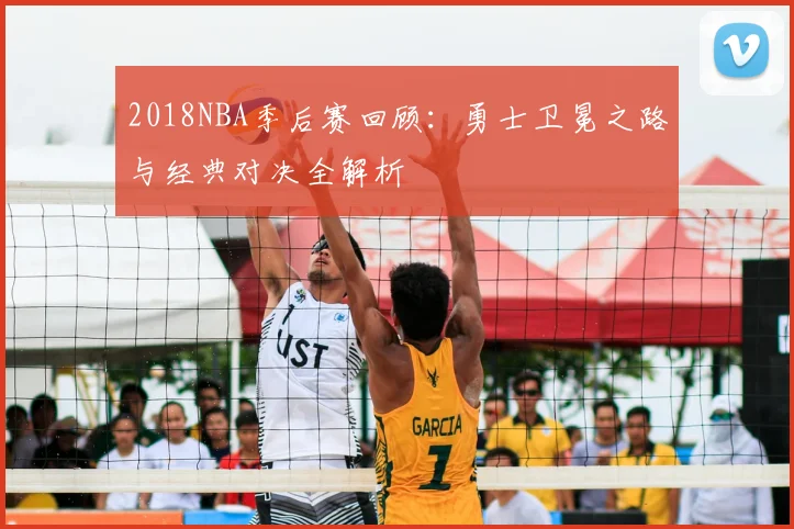 2018NBA季后赛回顾：勇士卫冕之路与经典对决全解析