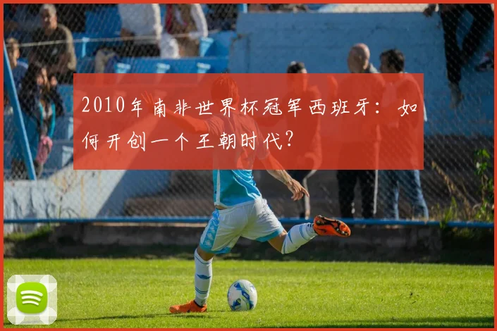 2010年南非世界杯冠军西班牙：如何开创一个王朝时代？