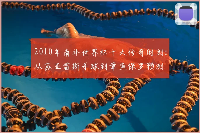 2010年南非世界杯十大传奇时刻：从苏亚雷斯手球到章鱼保罗预测