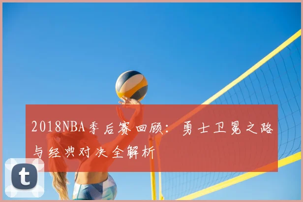2018NBA季后赛回顾：勇士卫冕之路与经典对决全解析