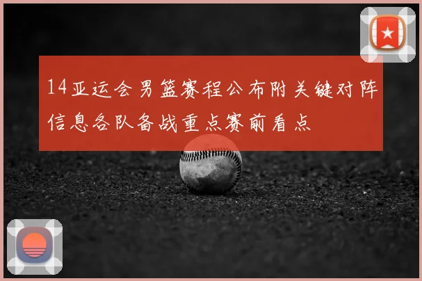 14亚运会男篮赛程公布附关键对阵信息各队备战重点赛前看点