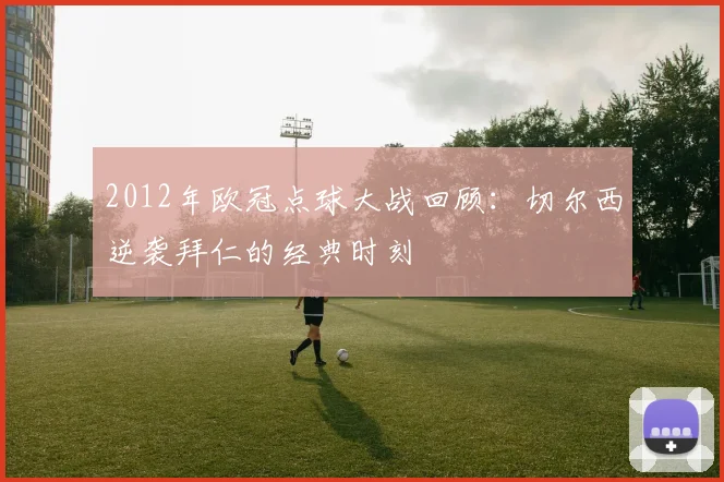 2012年欧冠点球大战回顾：切尔西逆袭拜仁的经典时刻