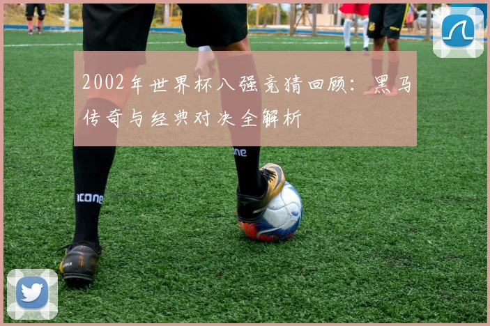 2002年世界杯八强竞猜回顾：黑马传奇与经典对决全解析