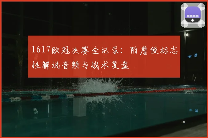 1617欧冠决赛全记录：附詹俊标志性解说音频与战术复盘