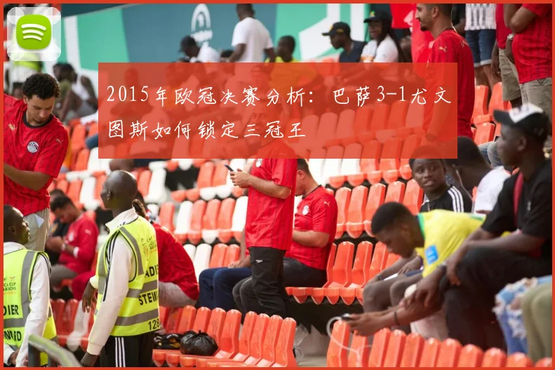 2015年欧冠决赛分析：巴萨3-1尤文图斯如何锁定三冠王