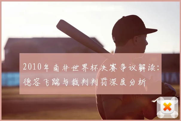 2010年南非世界杯决赛争议解读：德容飞踹与裁判判罚深度分析