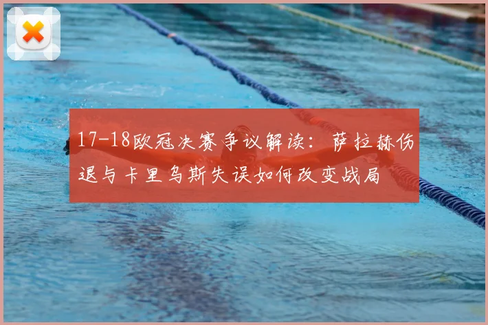17-18欧冠决赛争议解读：萨拉赫伤退与卡里乌斯失误如何改变战局