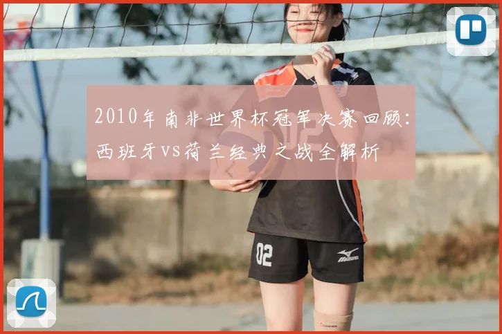 2010年南非世界杯冠军决赛回顾：西班牙vs荷兰经典之战全解析